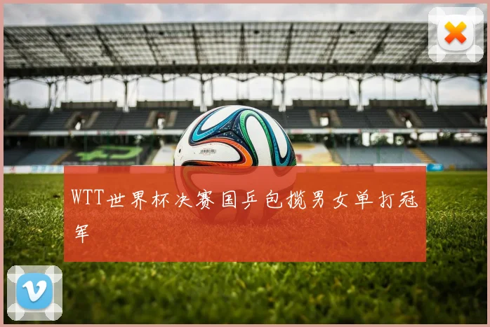 WTT世界杯决赛国乒包揽男女单打冠军