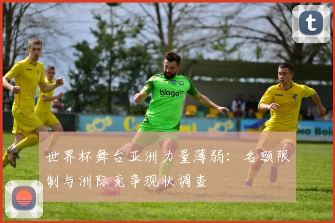 世界杯舞台亚洲力量薄弱：名额限制与洲际竞争现状调查