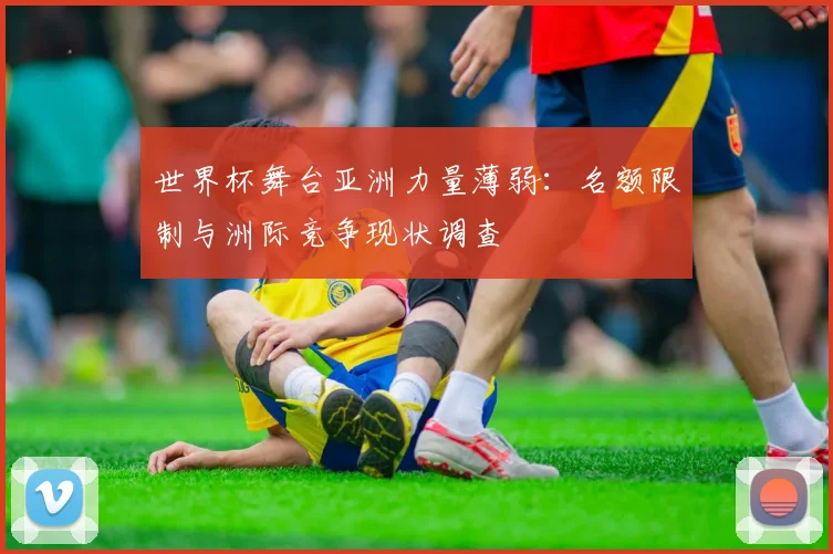 世界杯舞台亚洲力量薄弱：名额限制与洲际竞争现状调查