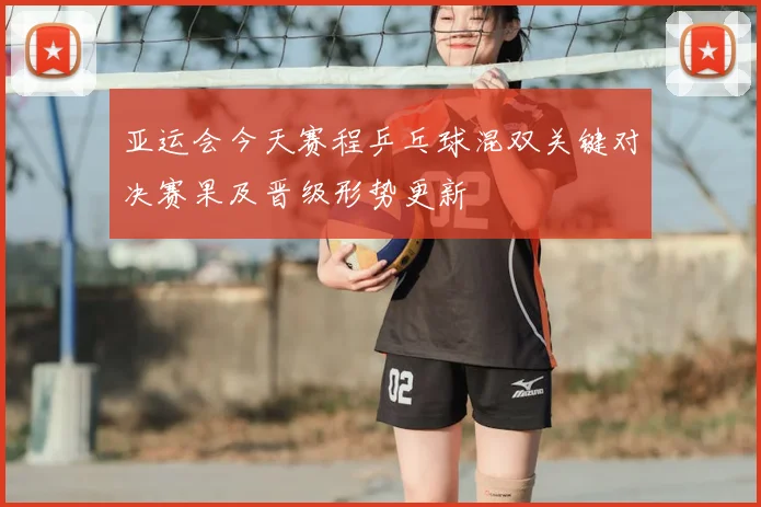 亚运会今天赛程乒乓球混双关键对决赛果及晋级形势更新