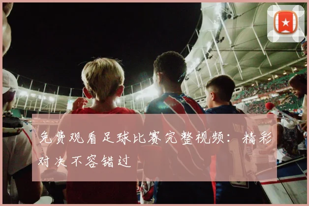 免费观看足球比赛完整视频：精彩对决不容错过