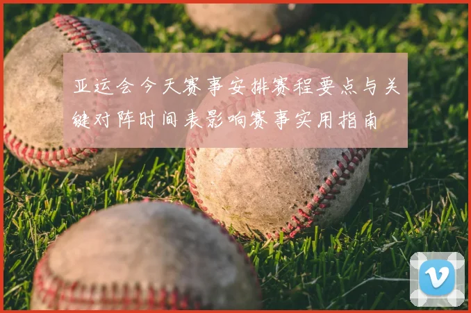 亚运会今天赛事安排赛程要点与关键对阵时间表影响赛事实用指南