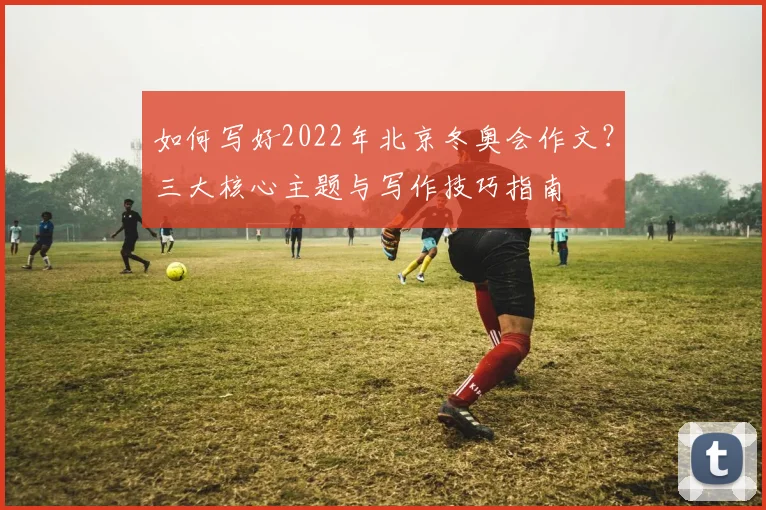 如何写好2022年北京冬奥会作文？三大核心主题与写作技巧指南