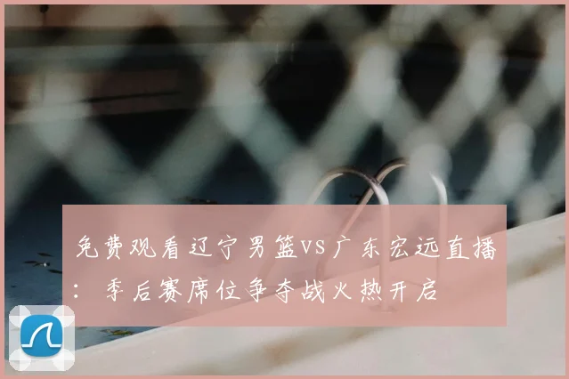 免费观看辽宁男篮vs广东宏远直播：季后赛席位争夺战火热开启