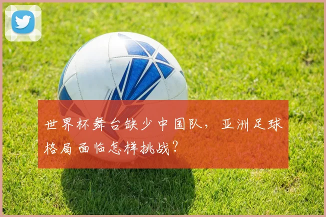 世界杯舞台缺少中国队，亚洲足球格局面临怎样挑战？