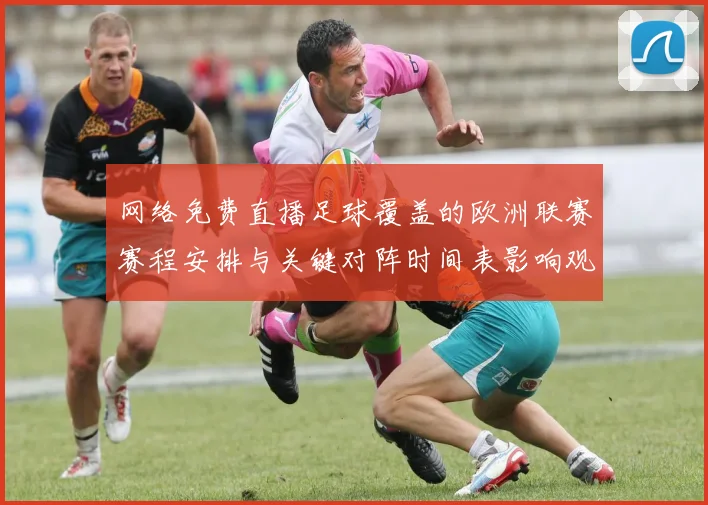 网络免费直播足球覆盖的欧洲联赛赛程安排与关键对阵时间表影响观赛体验