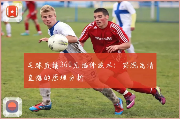 足球直播360无插件技术：实现高清直播的原理分析