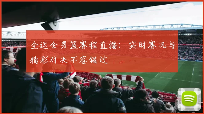 全运会男篮赛程直播：实时赛况与精彩对决不容错过