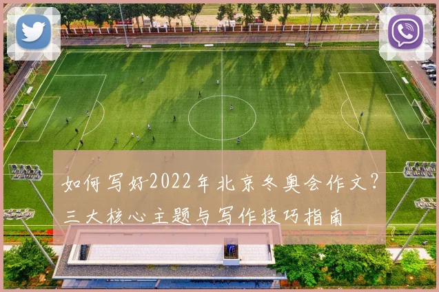 如何写好2022年北京冬奥会作文？三大核心主题与写作技巧指南