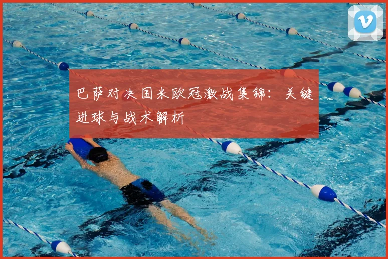 巴萨对决国米欧冠激战集锦：关键进球与战术解析