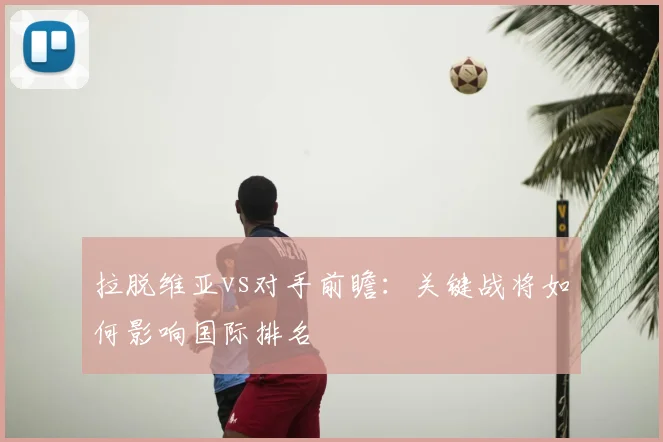 拉脱维亚vs对手前瞻：关键战将如何影响国际排名