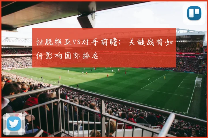 拉脱维亚vs对手前瞻：关键战将如何影响国际排名