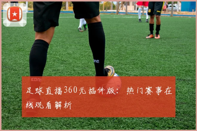 足球直播360无插件版：热门赛事在线观看解析