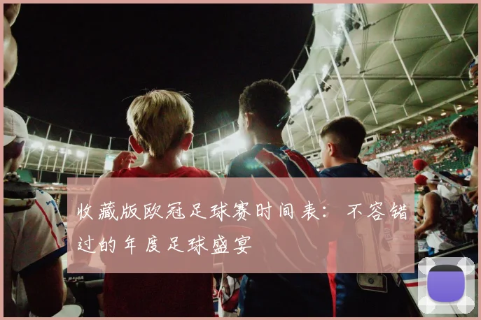 收藏版欧冠足球赛时间表：不容错过的年度足球盛宴