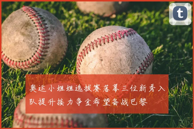 奥运小姐姐选拔赛落幕三位新秀入队提升接力争金希望备战巴黎